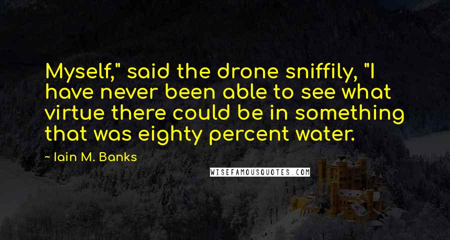 Iain M. Banks Quotes: Myself," said the drone sniffily, "I have never been able to see what virtue there could be in something that was eighty percent water.
