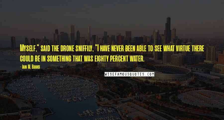 Iain M. Banks Quotes: Myself," said the drone sniffily, "I have never been able to see what virtue there could be in something that was eighty percent water.