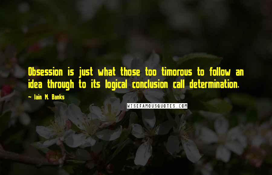 Iain M. Banks Quotes: Obsession is just what those too timorous to follow an idea through to its logical conclusion call determination.