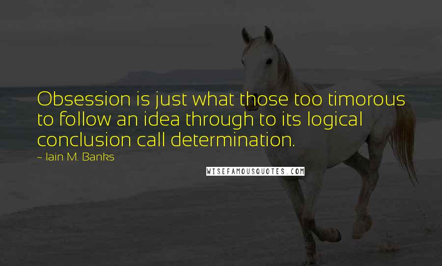Iain M. Banks Quotes: Obsession is just what those too timorous to follow an idea through to its logical conclusion call determination.