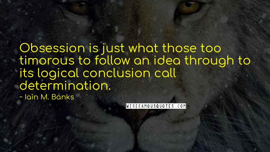 Iain M. Banks Quotes: Obsession is just what those too timorous to follow an idea through to its logical conclusion call determination.