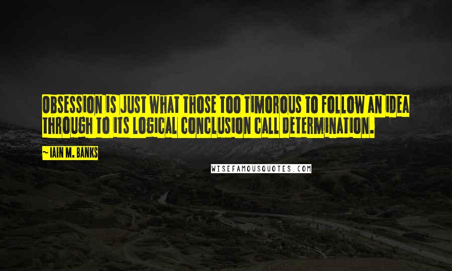 Iain M. Banks Quotes: Obsession is just what those too timorous to follow an idea through to its logical conclusion call determination.