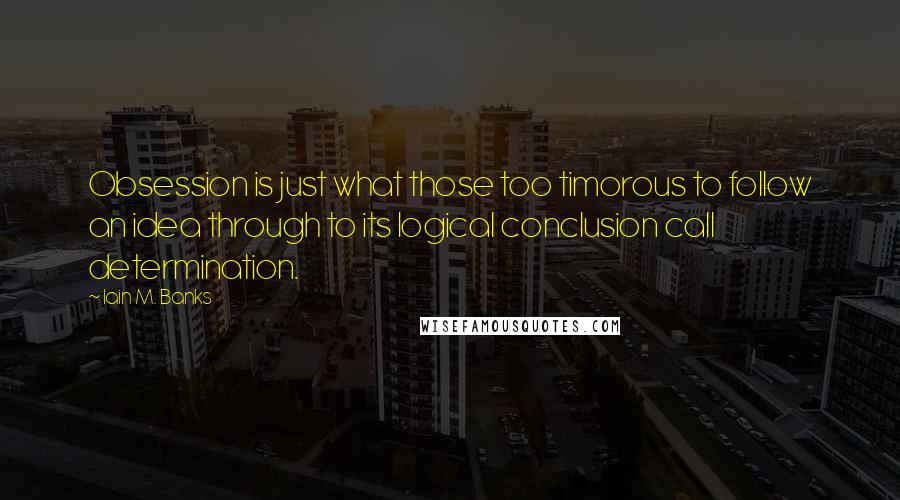 Iain M. Banks Quotes: Obsession is just what those too timorous to follow an idea through to its logical conclusion call determination.