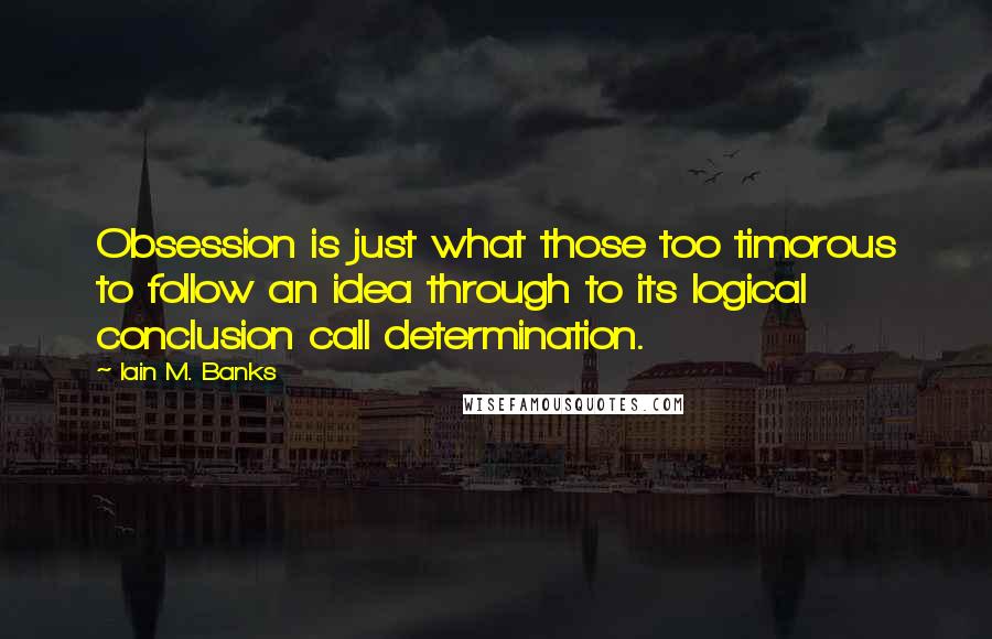 Iain M. Banks Quotes: Obsession is just what those too timorous to follow an idea through to its logical conclusion call determination.