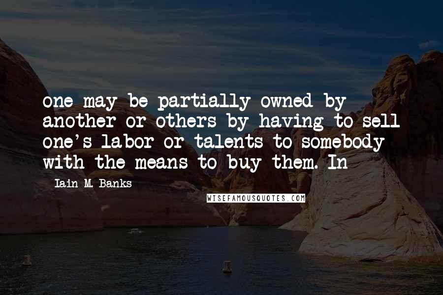 Iain M. Banks Quotes: one may be partially owned by another or others by having to sell one's labor or talents to somebody with the means to buy them. In