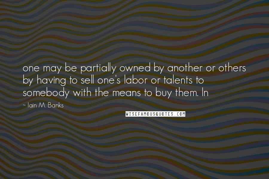 Iain M. Banks Quotes: one may be partially owned by another or others by having to sell one's labor or talents to somebody with the means to buy them. In