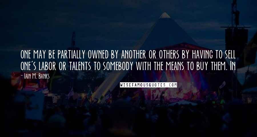 Iain M. Banks Quotes: one may be partially owned by another or others by having to sell one's labor or talents to somebody with the means to buy them. In