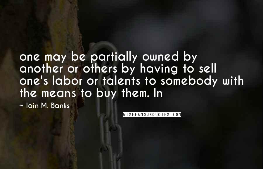 Iain M. Banks Quotes: one may be partially owned by another or others by having to sell one's labor or talents to somebody with the means to buy them. In