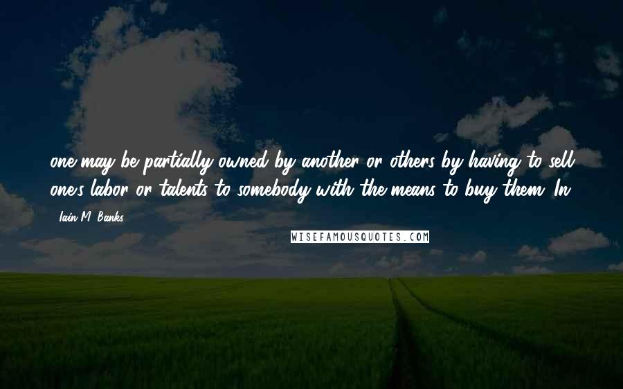 Iain M. Banks Quotes: one may be partially owned by another or others by having to sell one's labor or talents to somebody with the means to buy them. In