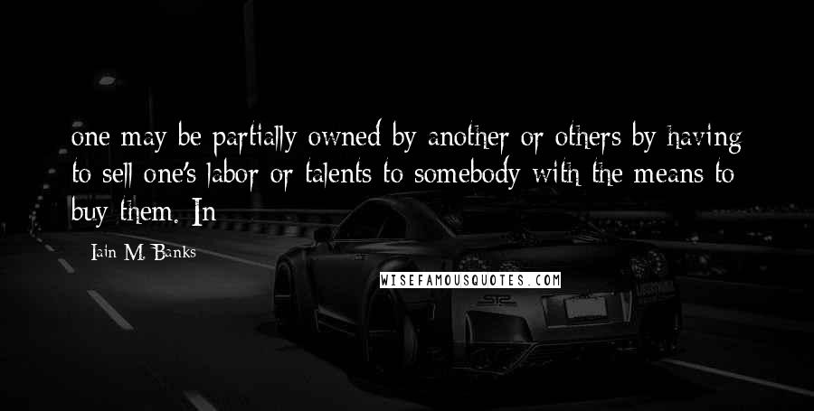 Iain M. Banks Quotes: one may be partially owned by another or others by having to sell one's labor or talents to somebody with the means to buy them. In