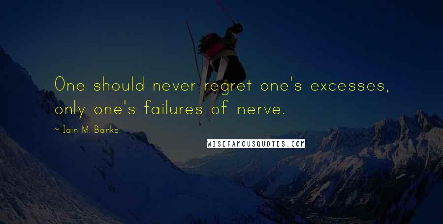 Iain M. Banks Quotes: One should never regret one's excesses, only one's failures of nerve.