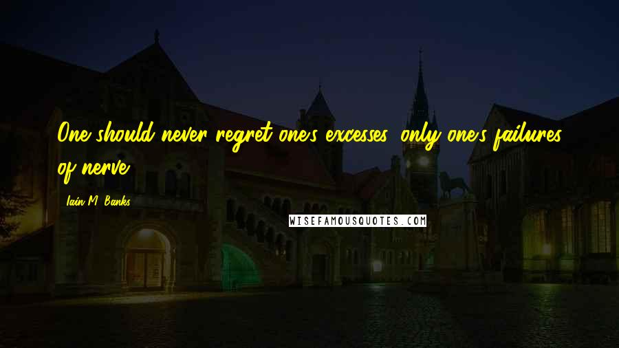 Iain M. Banks Quotes: One should never regret one's excesses, only one's failures of nerve.