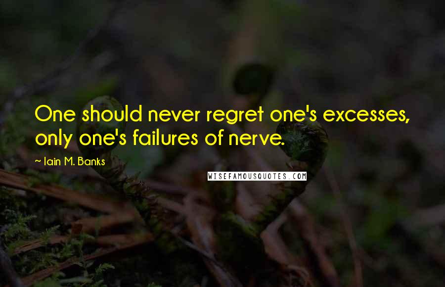 Iain M. Banks Quotes: One should never regret one's excesses, only one's failures of nerve.