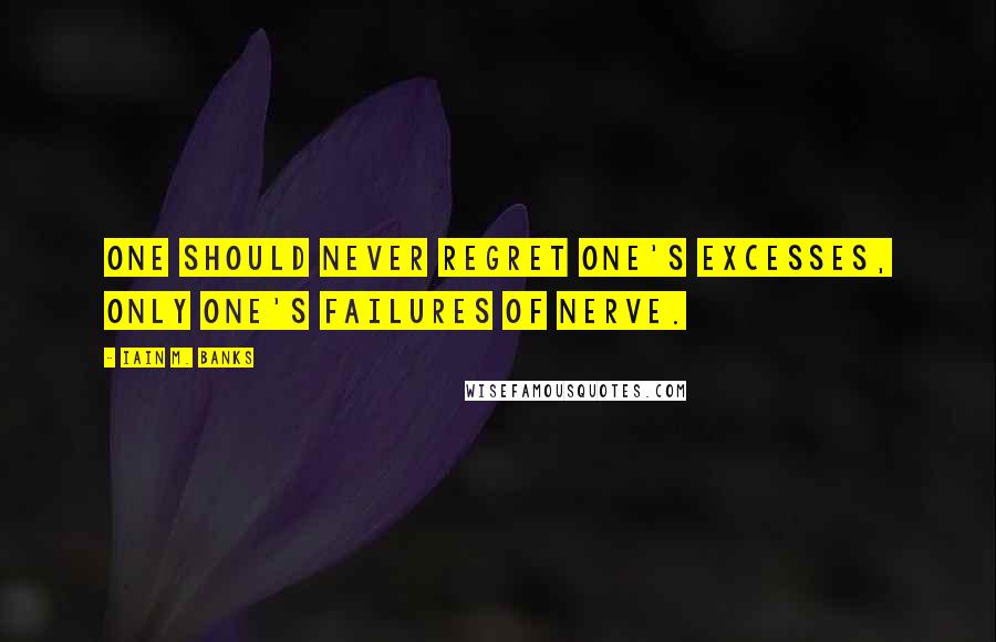 Iain M. Banks Quotes: One should never regret one's excesses, only one's failures of nerve.