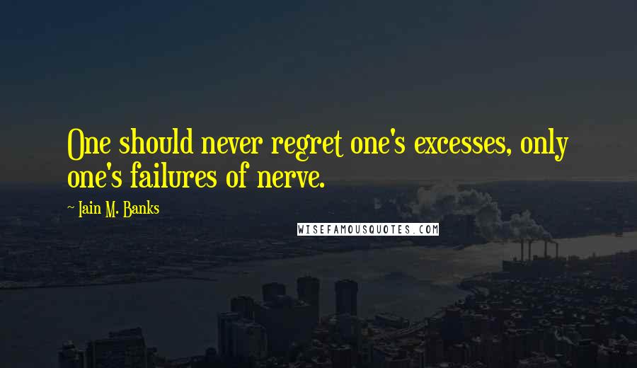 Iain M. Banks Quotes: One should never regret one's excesses, only one's failures of nerve.