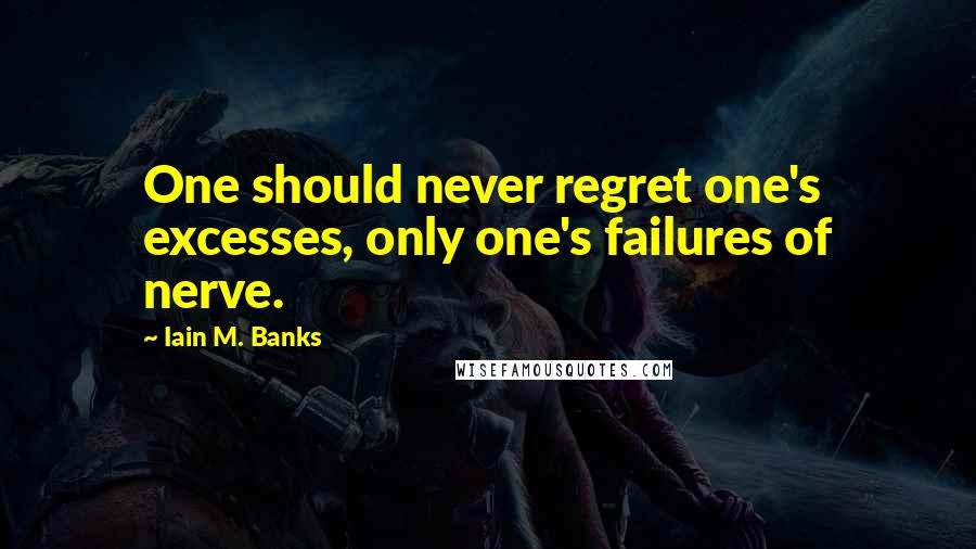 Iain M. Banks Quotes: One should never regret one's excesses, only one's failures of nerve.