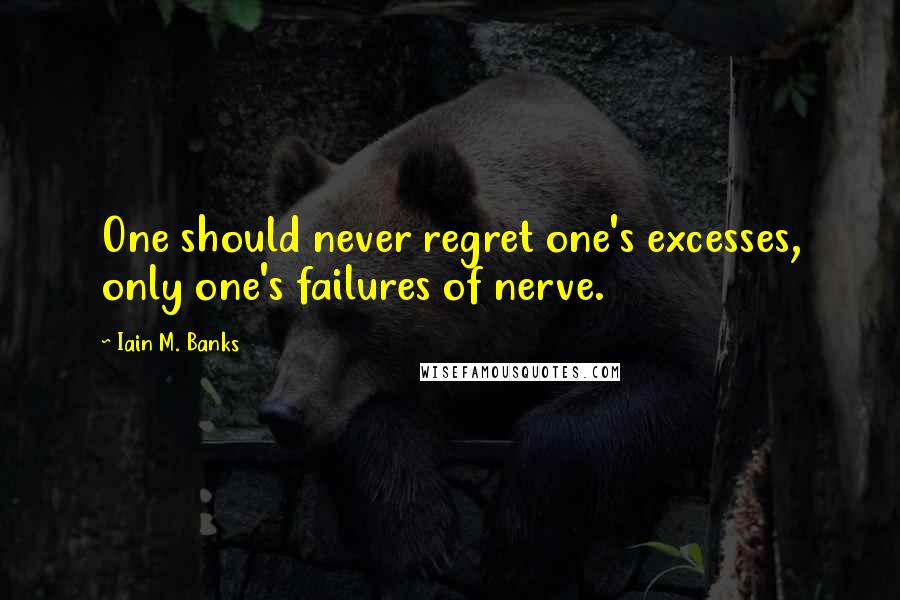 Iain M. Banks Quotes: One should never regret one's excesses, only one's failures of nerve.