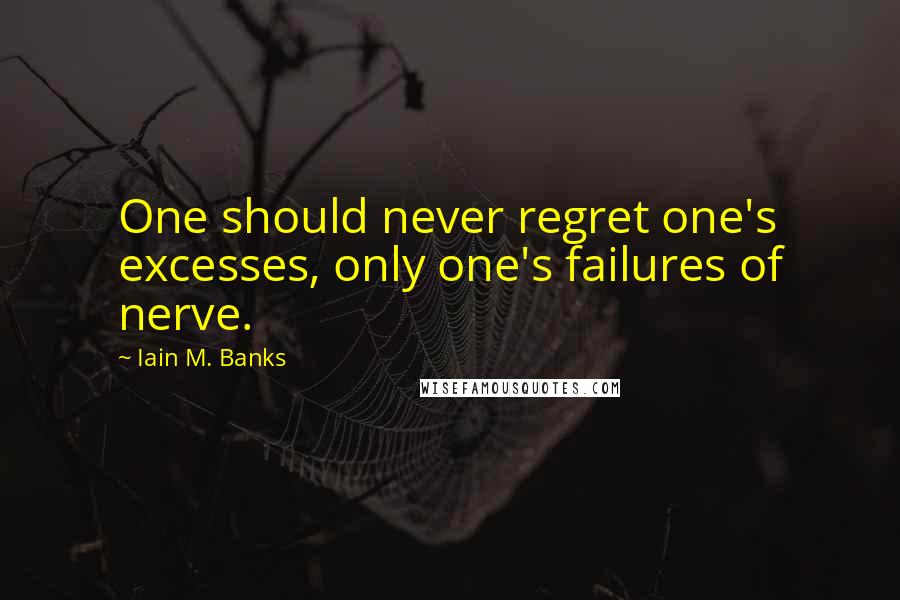 Iain M. Banks Quotes: One should never regret one's excesses, only one's failures of nerve.