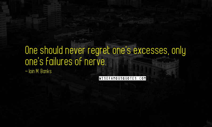 Iain M. Banks Quotes: One should never regret one's excesses, only one's failures of nerve.