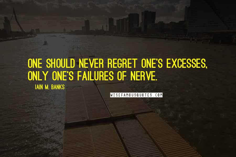 Iain M. Banks Quotes: One should never regret one's excesses, only one's failures of nerve.