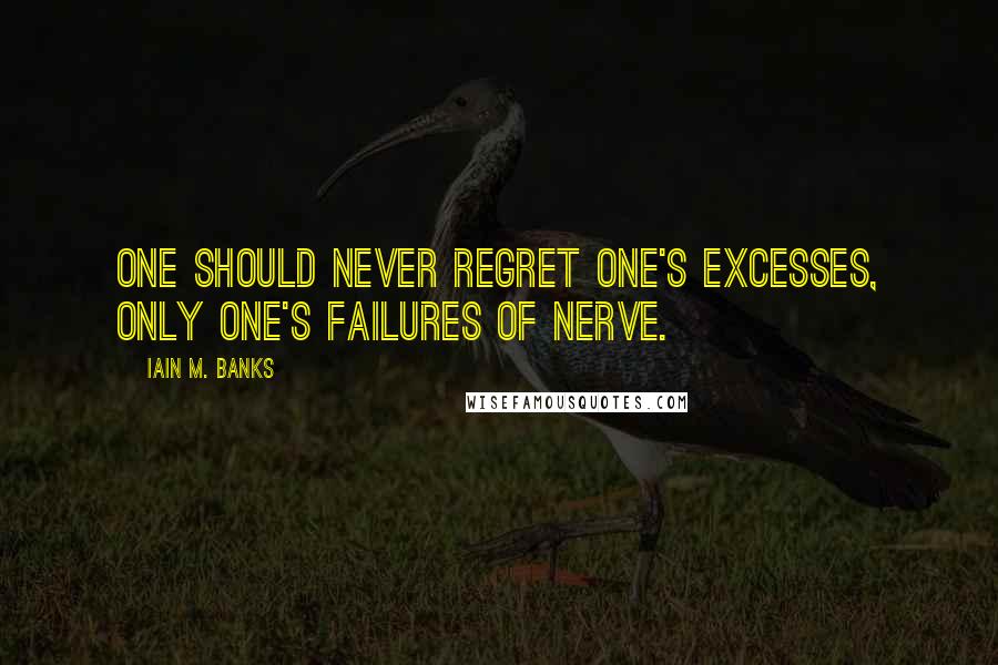 Iain M. Banks Quotes: One should never regret one's excesses, only one's failures of nerve.