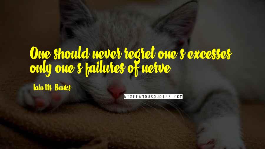 Iain M. Banks Quotes: One should never regret one's excesses, only one's failures of nerve.