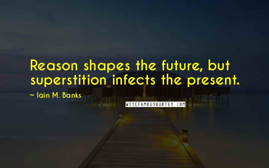 Iain M. Banks Quotes: Reason shapes the future, but superstition infects the present.