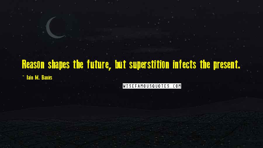 Iain M. Banks Quotes: Reason shapes the future, but superstition infects the present.