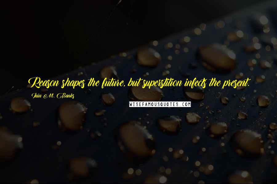 Iain M. Banks Quotes: Reason shapes the future, but superstition infects the present.