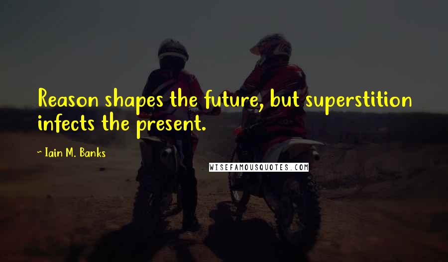 Iain M. Banks Quotes: Reason shapes the future, but superstition infects the present.