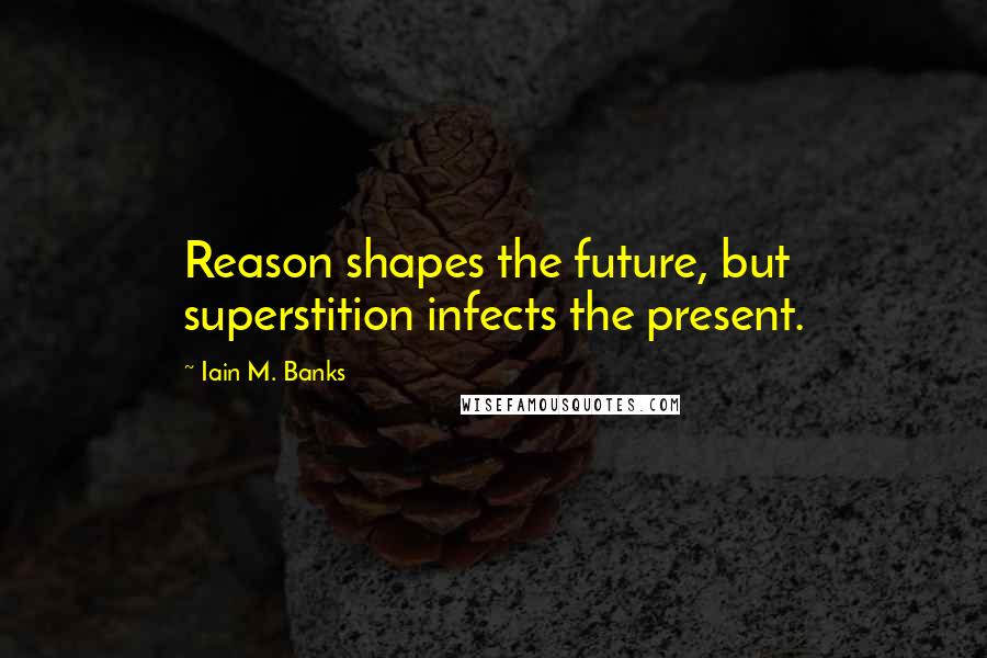 Iain M. Banks Quotes: Reason shapes the future, but superstition infects the present.