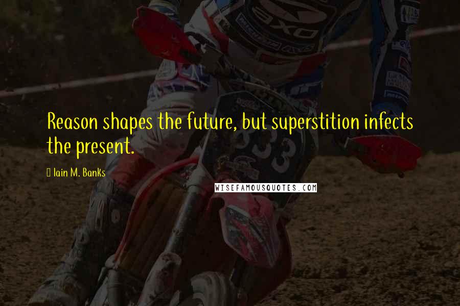 Iain M. Banks Quotes: Reason shapes the future, but superstition infects the present.