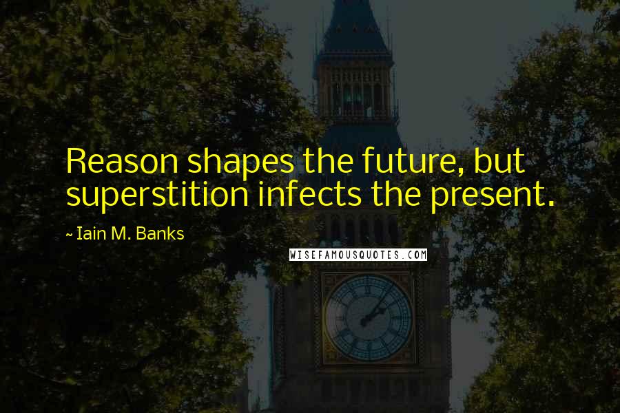 Iain M. Banks Quotes: Reason shapes the future, but superstition infects the present.