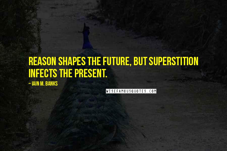 Iain M. Banks Quotes: Reason shapes the future, but superstition infects the present.