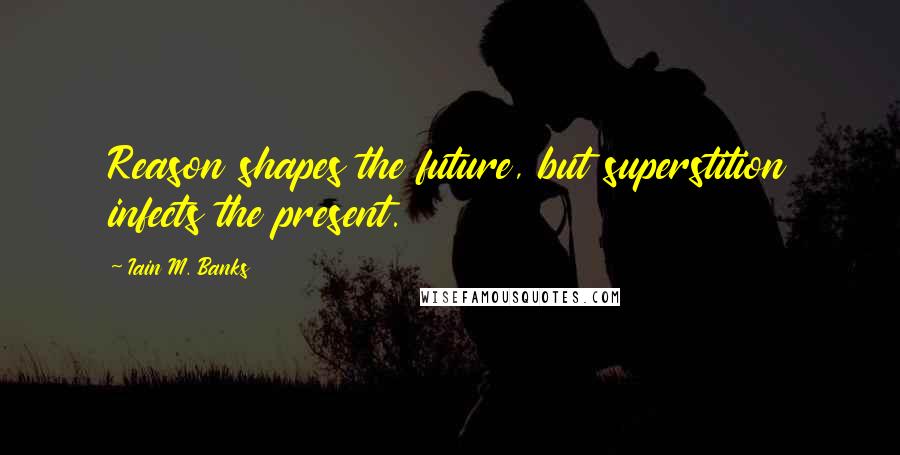 Iain M. Banks Quotes: Reason shapes the future, but superstition infects the present.