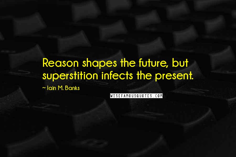 Iain M. Banks Quotes: Reason shapes the future, but superstition infects the present.