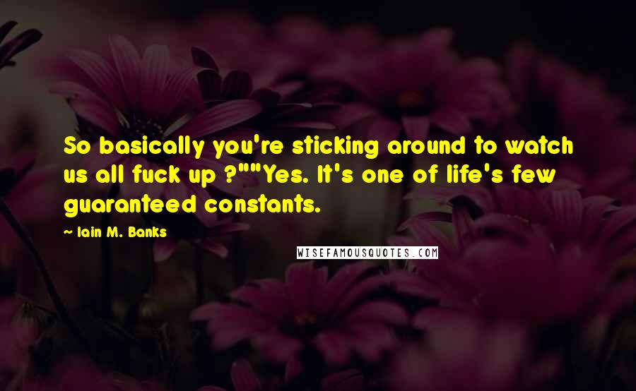 Iain M. Banks Quotes: So basically you're sticking around to watch us all fuck up ?""Yes. It's one of life's few guaranteed constants.