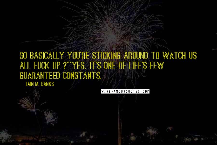 Iain M. Banks Quotes: So basically you're sticking around to watch us all fuck up ?""Yes. It's one of life's few guaranteed constants.