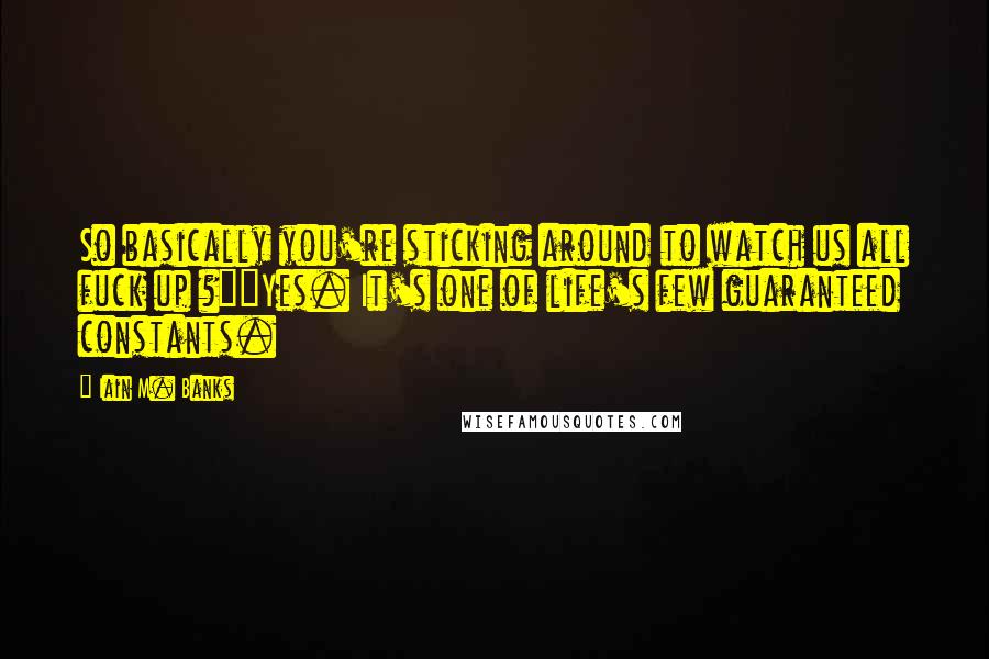 Iain M. Banks Quotes: So basically you're sticking around to watch us all fuck up ?""Yes. It's one of life's few guaranteed constants.