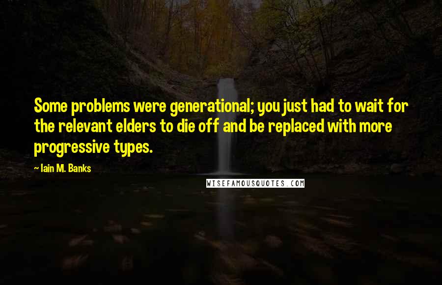 Iain M. Banks Quotes: Some problems were generational; you just had to wait for the relevant elders to die off and be replaced with more progressive types.