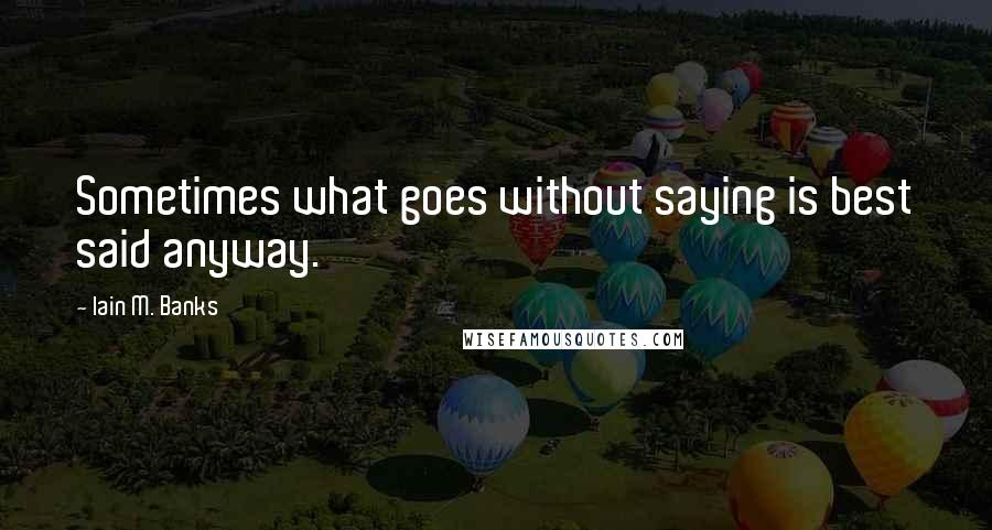 Iain M. Banks Quotes: Sometimes what goes without saying is best said anyway.