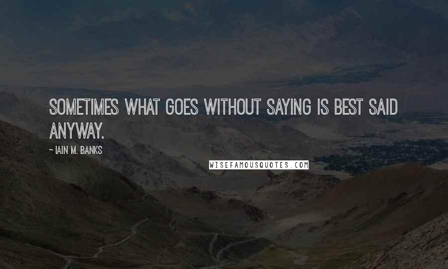 Iain M. Banks Quotes: Sometimes what goes without saying is best said anyway.