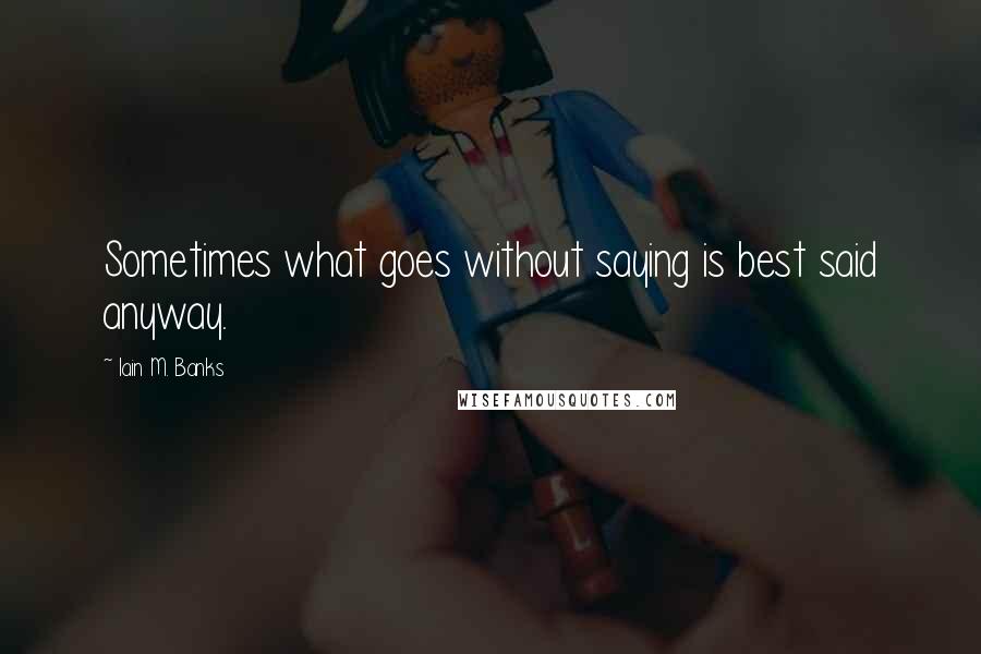 Iain M. Banks Quotes: Sometimes what goes without saying is best said anyway.