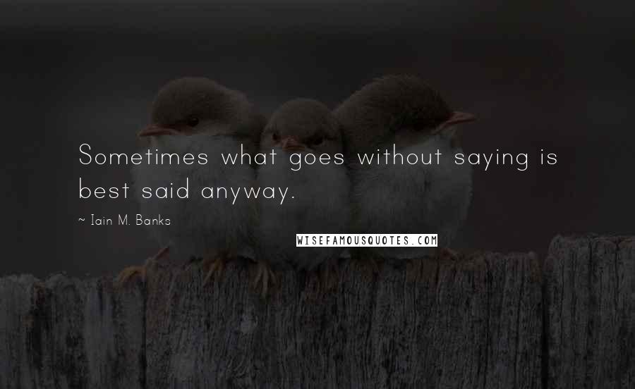 Iain M. Banks Quotes: Sometimes what goes without saying is best said anyway.