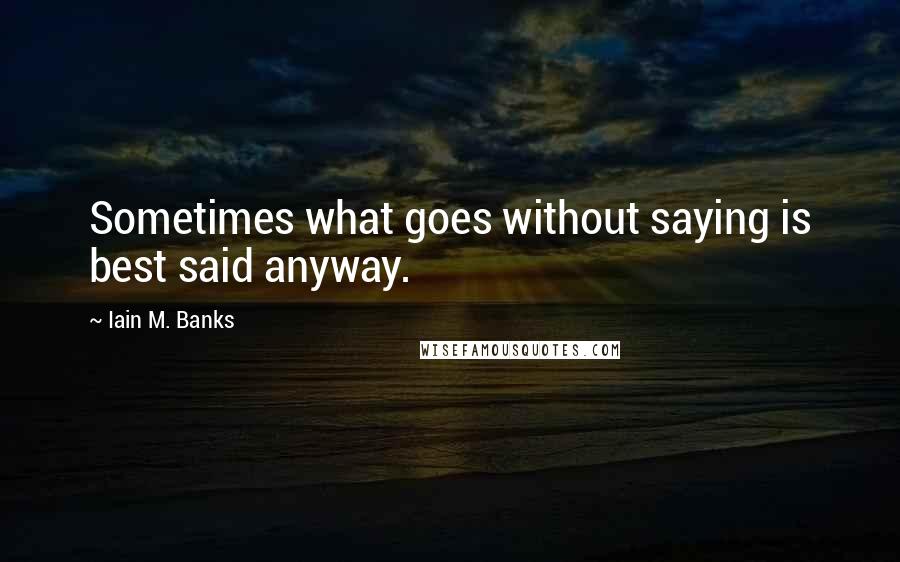 Iain M. Banks Quotes: Sometimes what goes without saying is best said anyway.