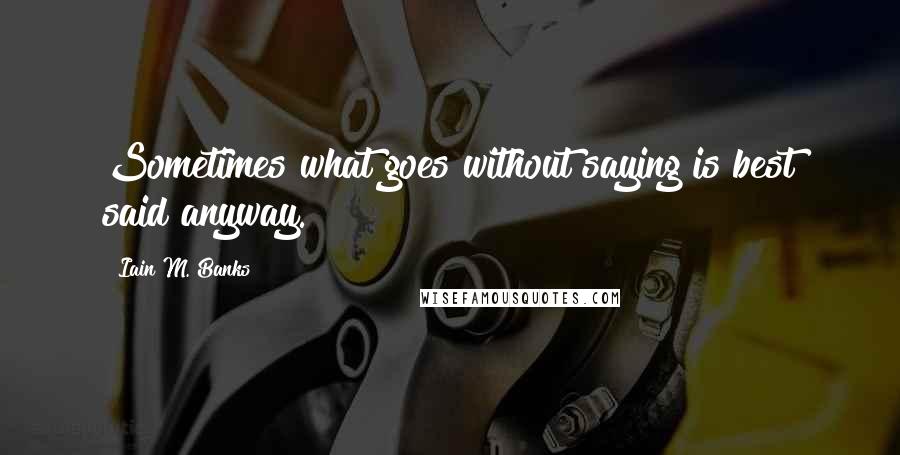 Iain M. Banks Quotes: Sometimes what goes without saying is best said anyway.