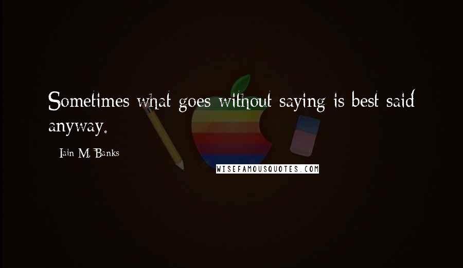 Iain M. Banks Quotes: Sometimes what goes without saying is best said anyway.