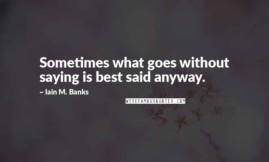 Iain M. Banks Quotes: Sometimes what goes without saying is best said anyway.