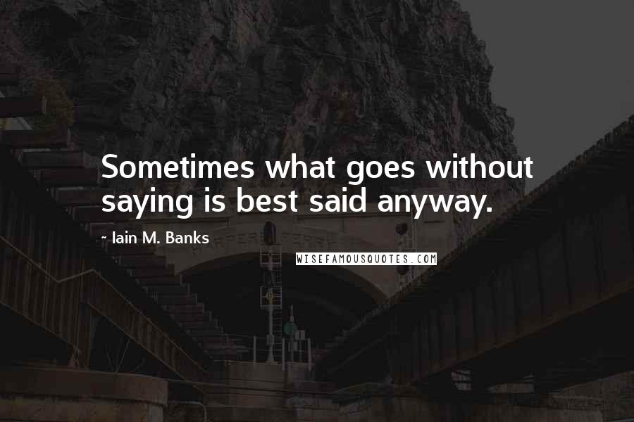 Iain M. Banks Quotes: Sometimes what goes without saying is best said anyway.