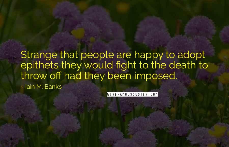 Iain M. Banks Quotes: Strange that people are happy to adopt epithets they would fight to the death to throw off had they been imposed.